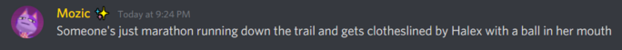 A discord message by user Mozic that reads: "Someone's just marathon running down the trail and gets clotheslined by Halex with a ball in her mouth"