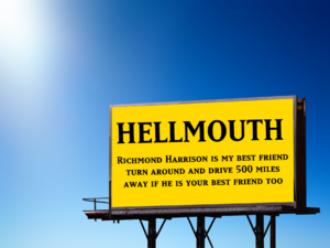 [Image ID: A photograph of a yellow billboard against a blue sky with sunlight washing out the top left corner of the image. The billboard has text on it in black, all-caps serif lettering. A large title reads "HELLMOUTH", then underneath in smaller text it reads "Richmond Harrison is my beset friend. Turn around and drive 500 miles away if he is your best friend too." /.End ID]